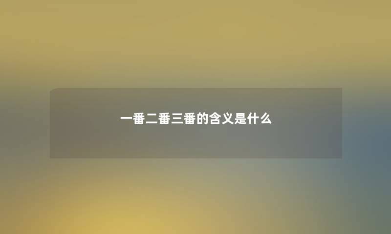 一番二番三番的含义是什么 一番二番三番的含义是什么