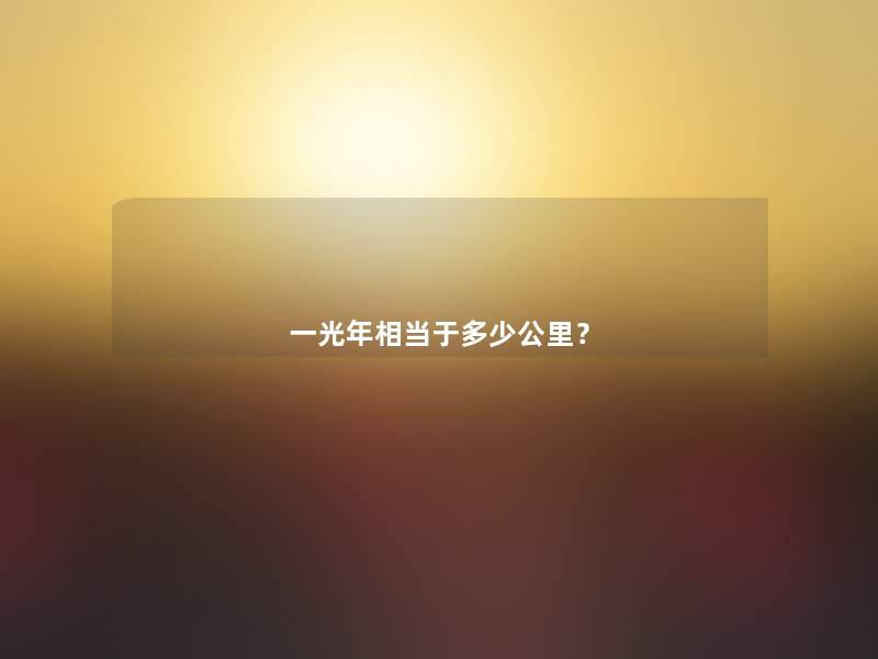 一光年相当于多少公里? 一光年相当于多少公里?