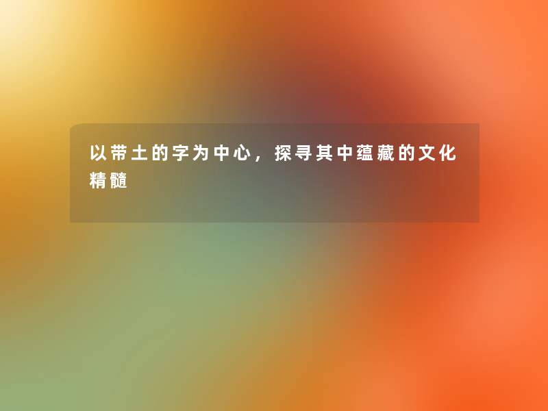 以带土的字为中心,探寻其中蕴藏的文化精髓 以带土的字为中心,探寻其中蕴藏的文化精髓