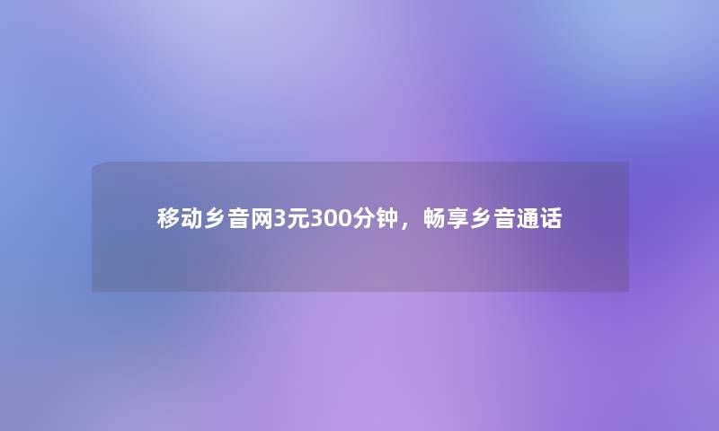移动乡音网3元300分钟,畅享乡音通话 移动乡音网3元300分钟,畅享乡音通话