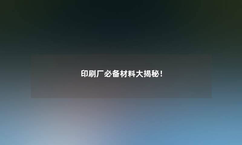印刷厂必备材料大揭秘! 印刷厂必备材料大揭秘!
