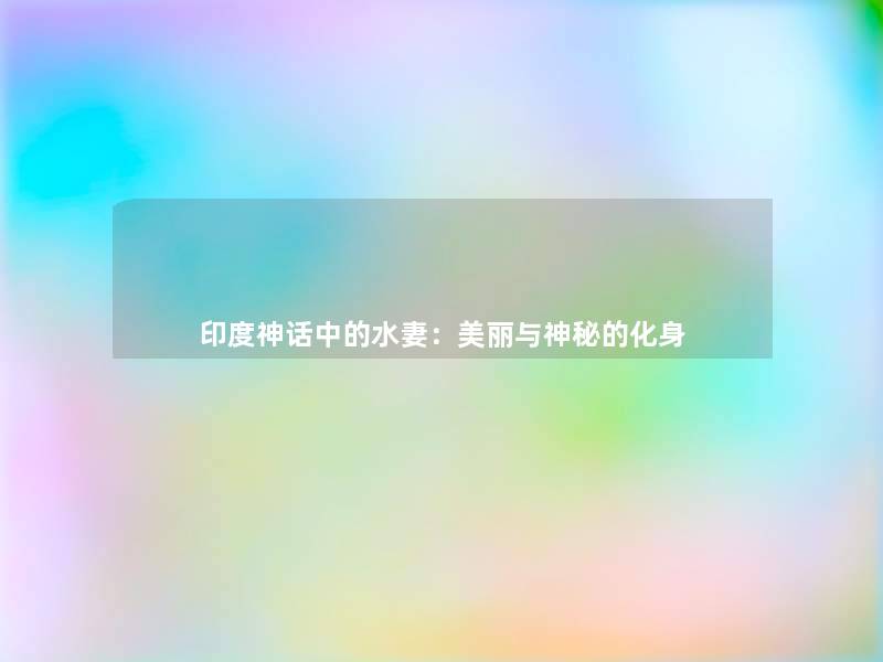 印度神话中的水妻:美丽与神秘的化身 印度神话中的水妻:美丽与神秘的化身