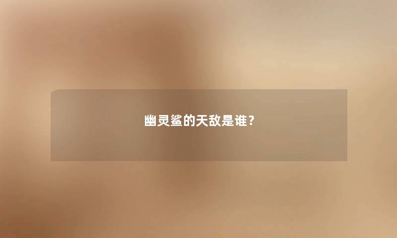 幽灵鲨的天敌是谁? 幽灵鲨的天敌是谁?