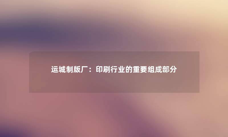 运城制版厂:印刷行业的重要组成部分 运城制版厂:印刷行业的重要组成部分