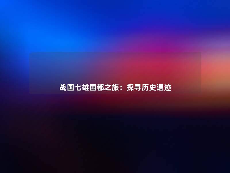 战国七雄国都之旅:探寻历史遗迹 战国七雄国都之旅:探寻历史遗迹