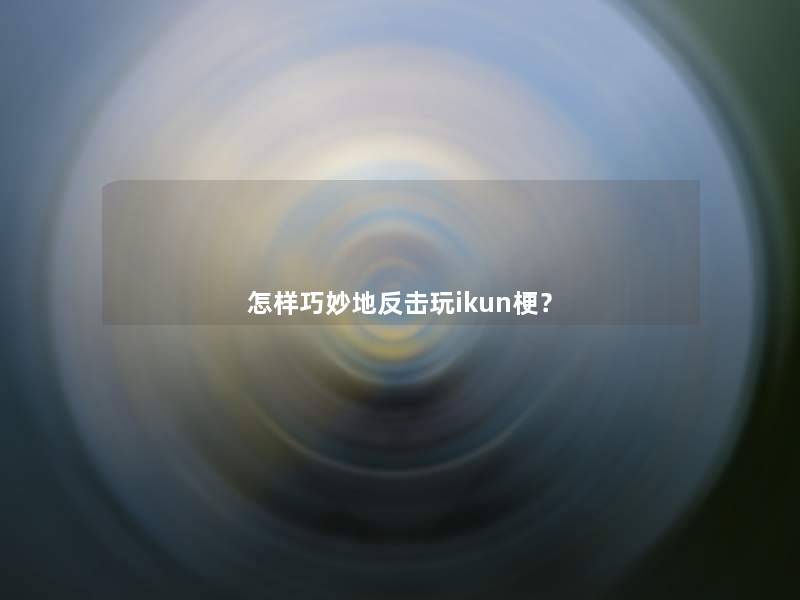 怎样巧妙地反击玩ikun梗? 怎样巧妙地反击玩ikun梗?