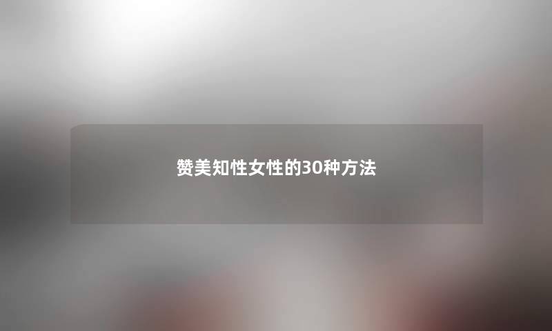 赞美知性女性的30种方法 赞美知性女性的30种方法