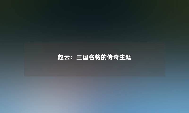 赵云:三国名将的传奇生涯 赵云:三国名将的传奇生涯