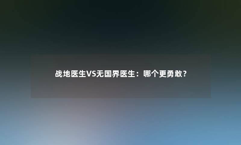 战地医生VS无国界医生:哪个更勇敢? 战地医生VS无国界医生:哪个更勇敢?