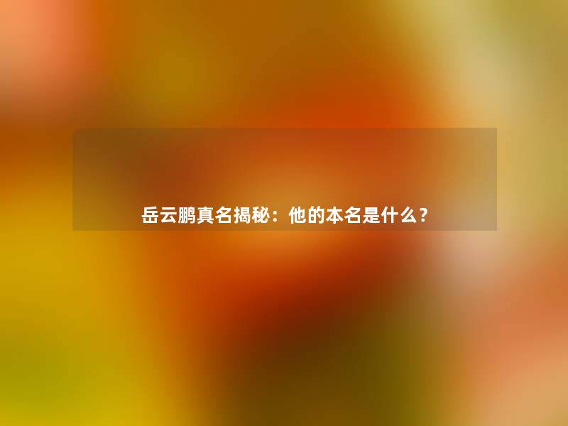 岳云鹏真名揭秘：他的本名是什么？