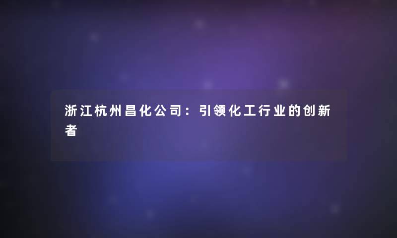 浙江杭州昌化公司:引领化工行业的创新者 浙江杭州昌化公司:引领化工行业的创新者