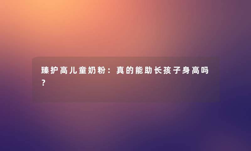 臻护高儿童奶粉：真的能助长孩子身高吗？