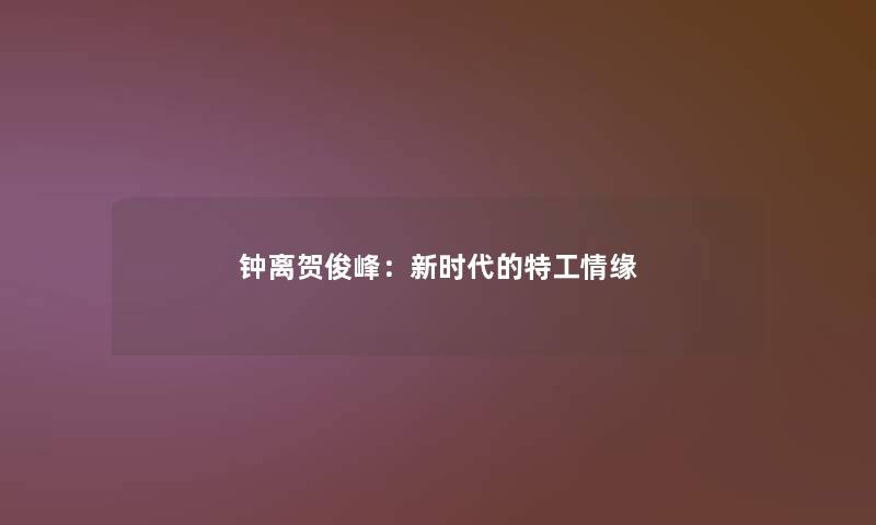 钟离贺俊峰:新时代的特工情缘 钟离贺俊峰:新时代的特工情缘