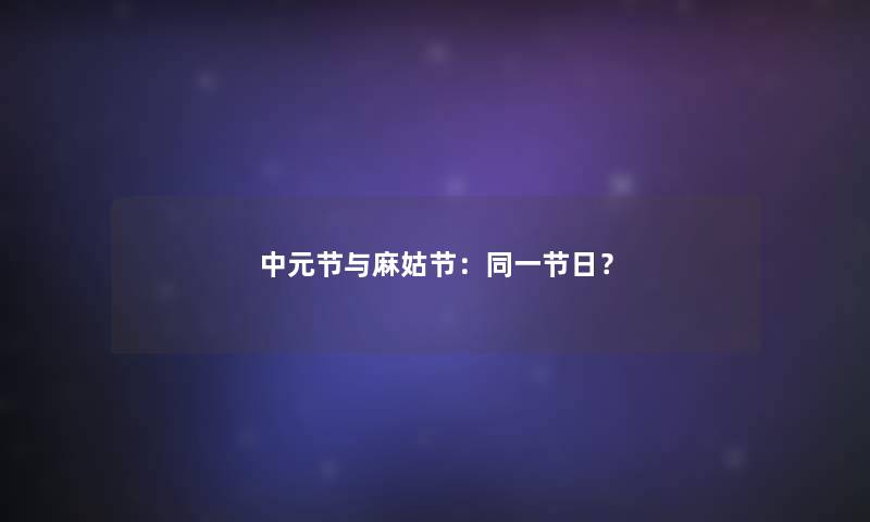 中元节与麻姑节:同一节日? 中元节与麻姑节:同一节日?