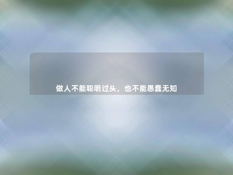 做人不能聪明过头,也不能愚蠢无知 做人不能聪明过头,也不能愚蠢无知