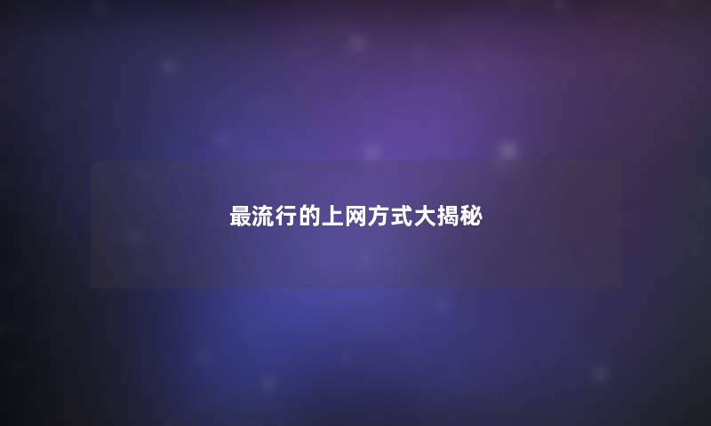 流行的上网方式大揭秘 流行的上网方式大揭秘