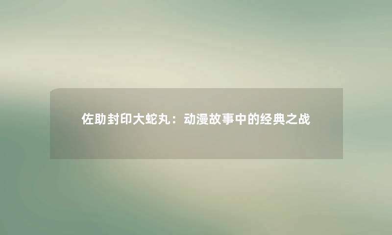 佐助封印大蛇丸:动漫故事中的经典之战 佐助封印大蛇丸:动漫故事中的经典之战