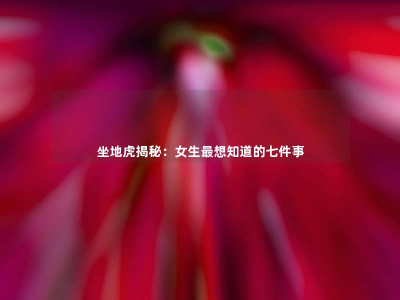 坐地虎揭秘:女生想知道的七件事 坐地虎揭秘:女生想知道的七件事