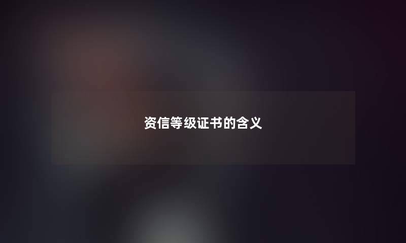 资信等级证书的含义 资信等级证书的含义