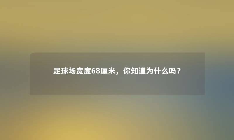 足球场宽度68厘米,你知道为什么吗? 足球场宽度68厘米,你知道为什么吗?