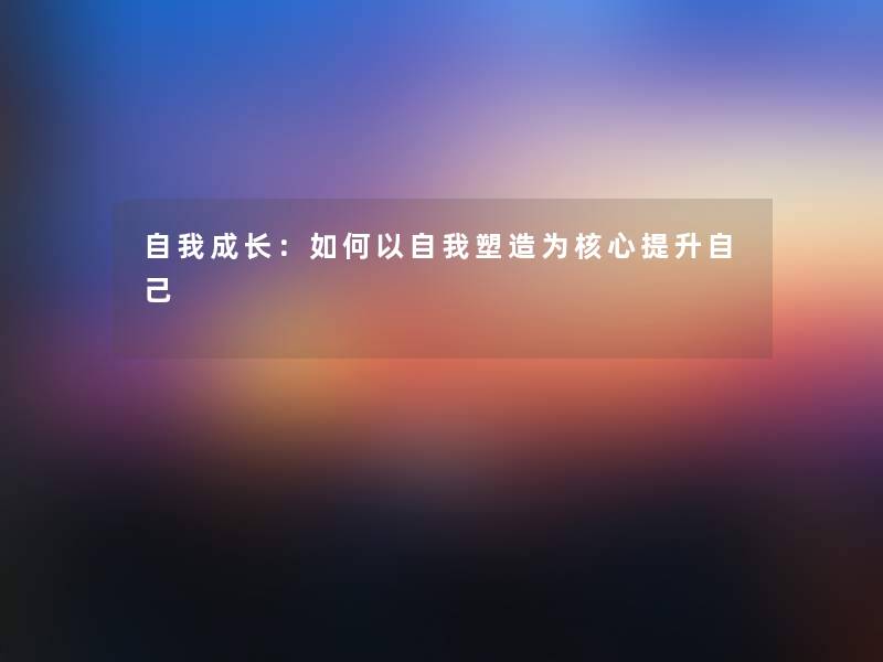 自我成长:如何以自我塑造为核心提升自己 自我成长:如何以自我塑造为核心提升自己