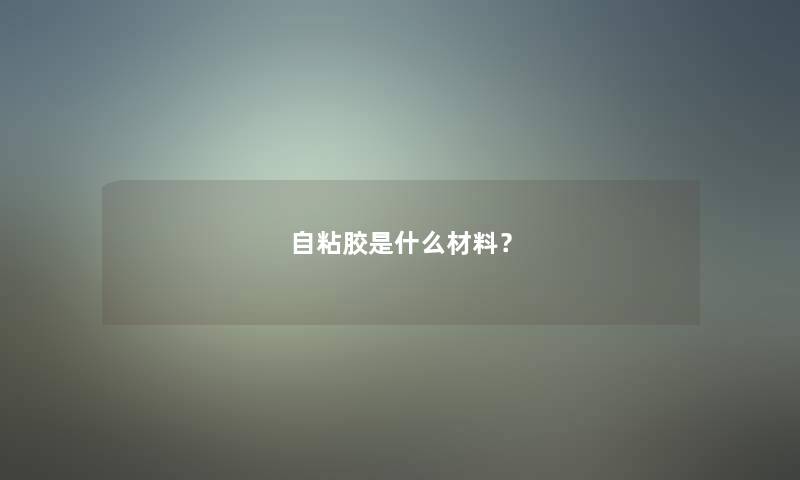 自粘胶是什么材料? 自粘胶是什么材料?
