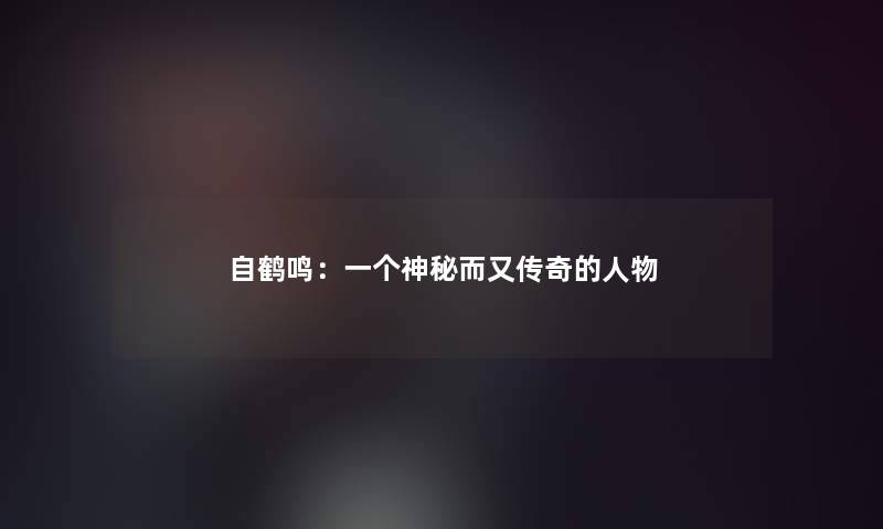 自鹤鸣:一个神秘而又传奇的人物 自鹤鸣:一个神秘而又传奇的人物