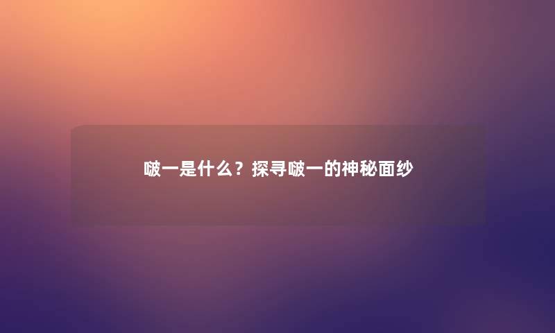 啵一是什么?探寻啵一的神秘面纱 啵一是什么?探寻啵一的神秘面纱
