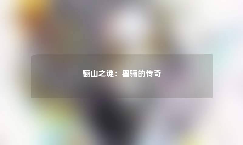 骊山之谜:翟骊的传奇 骊山之谜:翟骊的传奇