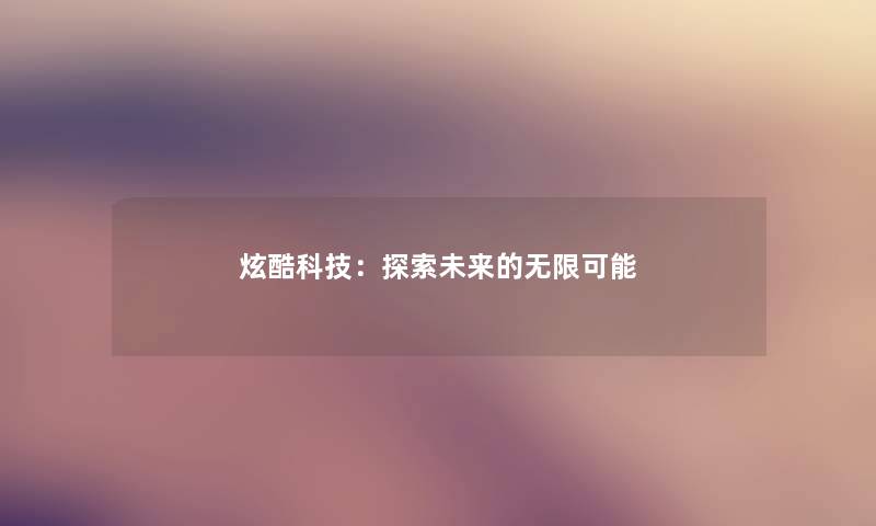 炫酷科技:探索未来的无限可能 炫酷科技:探索未来的无限可能