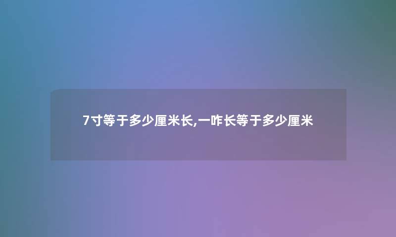 7寸等于多少厘米长,一咋长等于多少厘米 7寸等于多少厘米长,一咋长等于多少厘米