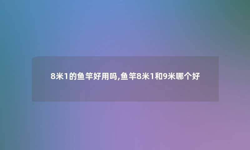 8米1的鱼竿好用吗,鱼竿8米1和9米哪个好 8米1的鱼竿好用吗,鱼竿8米1和9米哪个好