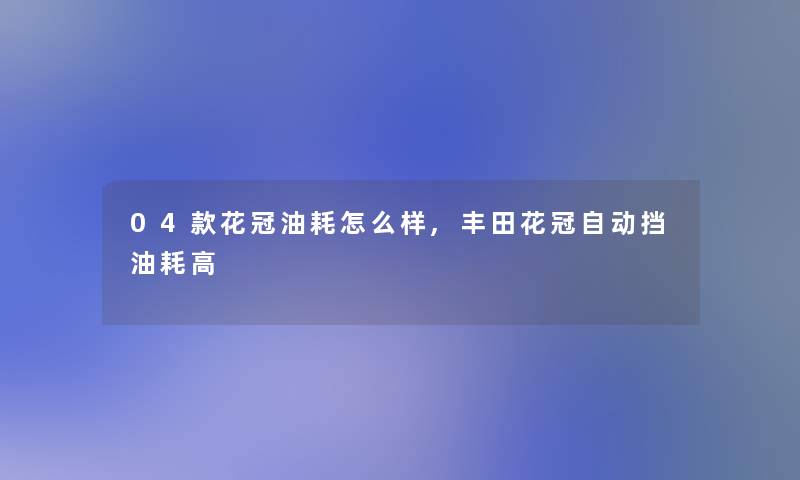 04款花冠油耗怎么样,丰田花冠自动挡油耗高 04款花冠油耗怎么样,丰田花冠自动挡油耗高
