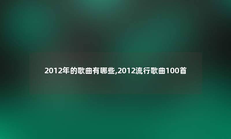 2012年的歌曲有哪些,2012流行歌曲几首 2012年的歌曲有哪些,2012流行歌曲几首