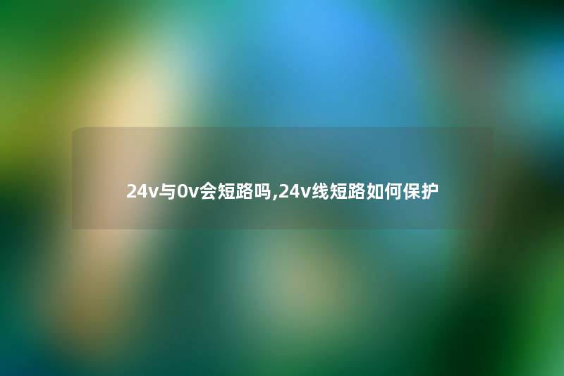24v与0v会短路吗,24v线短路如何保护 24v与0v会短路吗,24v线短路如何保护