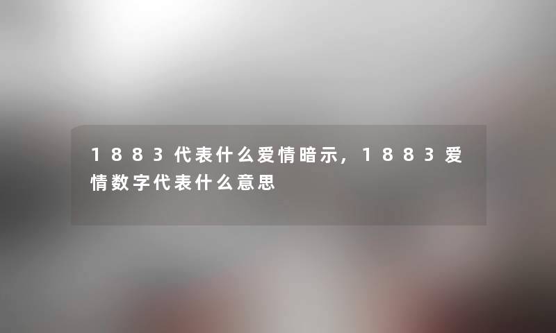 1883代表什么爱情暗示,1883爱情数字代表什么意思 1883代表什么爱情暗示,1883爱情数字代表什么意思