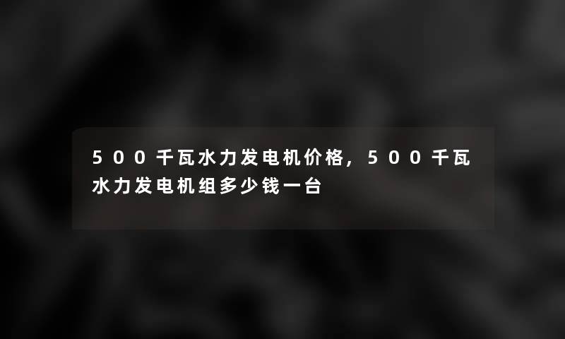 500千瓦水力发电机价格,500千瓦水力发电机组多少钱一台 500千瓦水力发电机价格,500千瓦水力发电机组多少钱一台