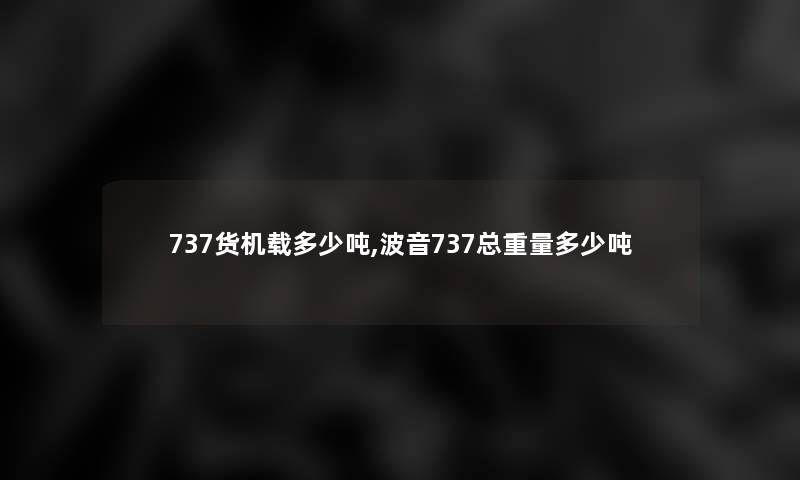 737货机载多少吨,波音737总重量多少吨 737货机载多少吨,波音737总重量多少吨