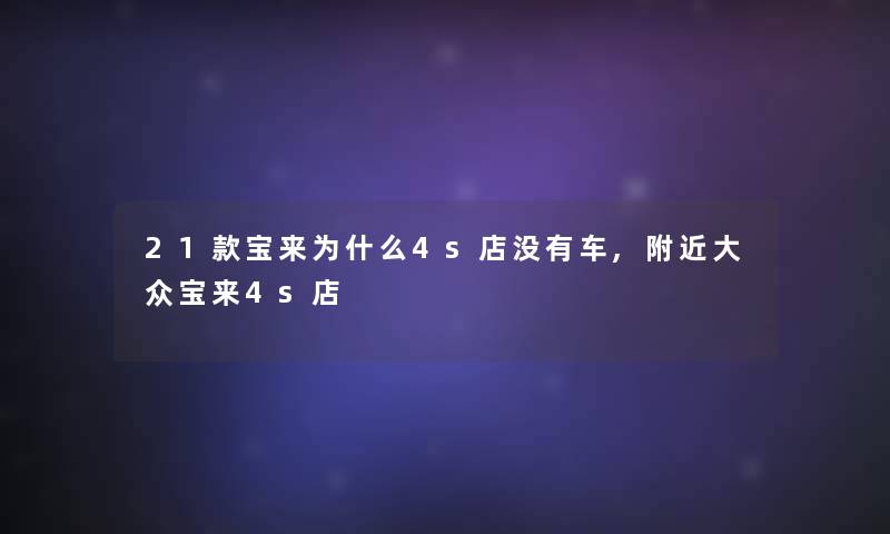 21款宝来为什么4s店没有车,附近大众宝来4s店 21款宝来为什么4s店没有车,附近大众宝来4s店