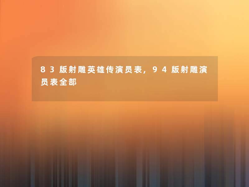 83版射雕英雄传演员表,94版射雕演员表整理的 83版射雕英雄传演员表,94版射雕演员表整理的