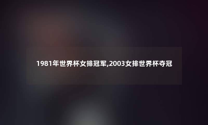 1981年世界杯女排冠军,2003女排世界杯夺冠 1981年世界杯女排冠军,2003女排世界杯夺冠