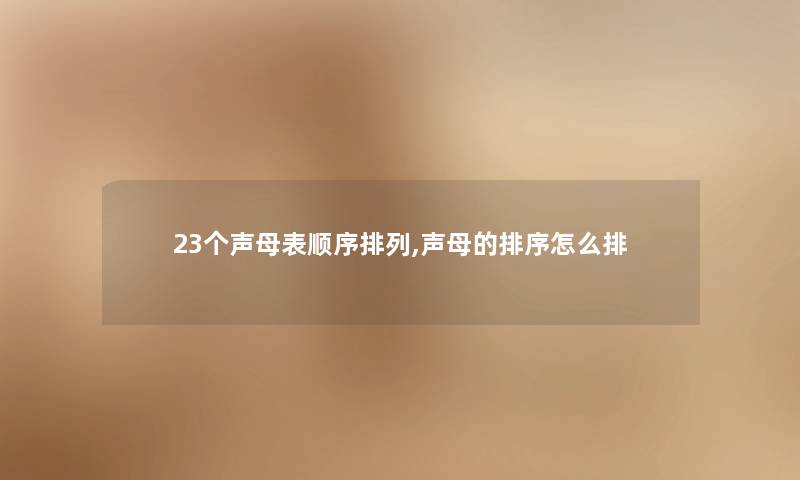 23个声母表顺序排列,声母的排序怎么排 23个声母表顺序排列,声母的排序怎么排