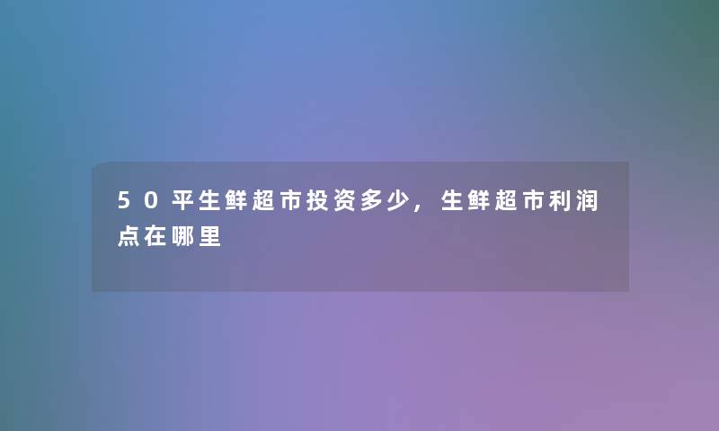 50平生鲜超市投资多少,生鲜超市利润点在哪里 50平生鲜超市投资多少,生鲜超市利润点在哪里
