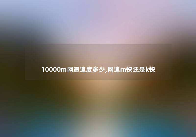10000m网速速度多少,网速m快还是k快 10000m网速速度多少,网速m快还是k快