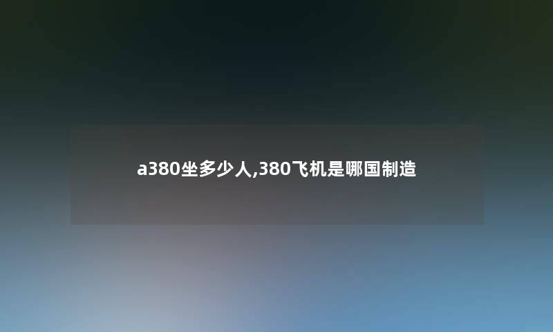a380坐多少人,380飞机是哪国制造 a380坐多少人,380飞机是哪国制造