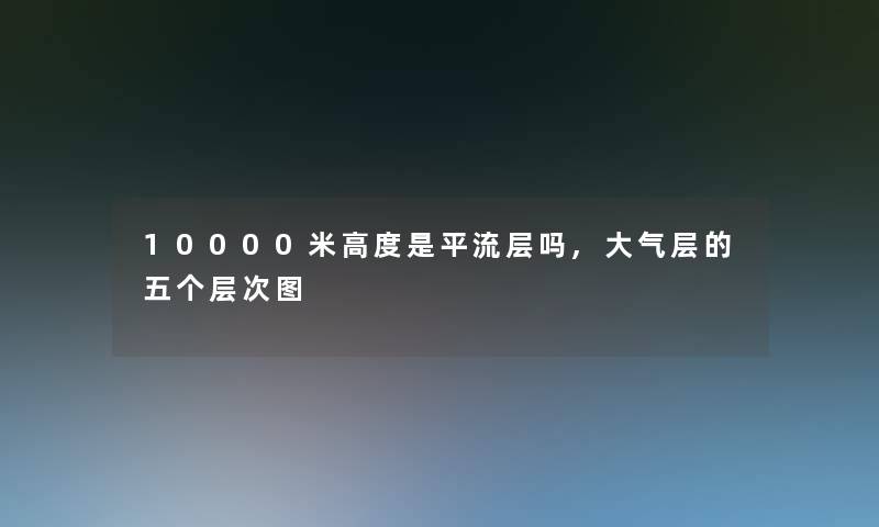 10000米高度是平流层吗,大气层的五个层次图 10000米高度是平流层吗,大气层的五个层次图