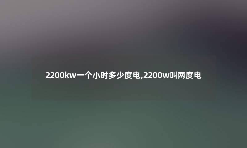2200kw一个小时多少度电,2200w叫两度电 2200kw一个小时多少度电,2200w叫两度电