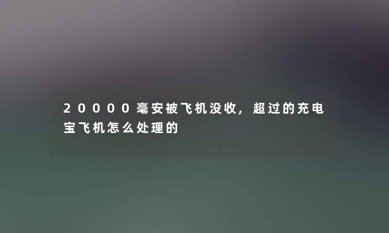 20000毫安被飞机没收,超过的充电宝飞机怎么处理的 20000毫安被飞机没收,超过的充电宝飞机怎么处理的