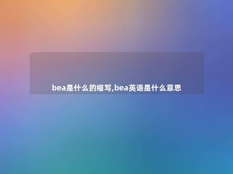 bea是什么的缩写,bea英语是什么意思 bea是什么的缩写,bea英语是什么意思