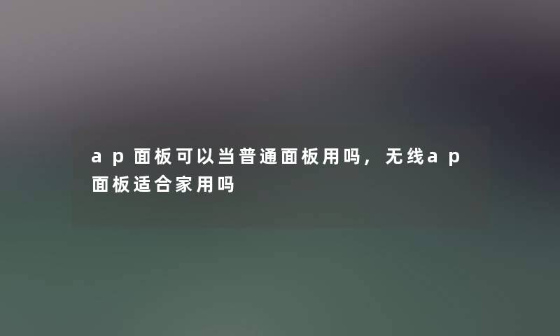 ap面板可以当普通面板用吗,无线ap面板适合家用吗 ap面板可以当普通面板用吗,无线ap面板适合家用吗